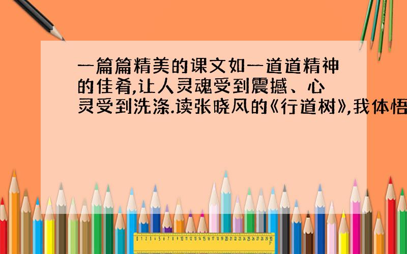 一篇篇精美的课文如一道道精神的佳肴,让人灵魂受到震撼、心灵受到洗涤.读张晓风的《行道树》,我体悟到奉献的快乐和意义；读王