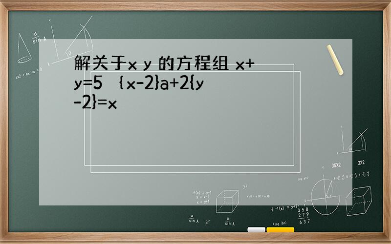 解关于x y 的方程组 x+y=5 ｛x-2}a+2{y-2}=x