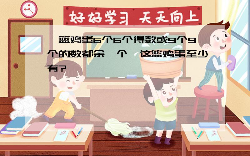 一篮鸡蛋6个6个得数或9个9个的数都余一个,这篮鸡蛋至少有?