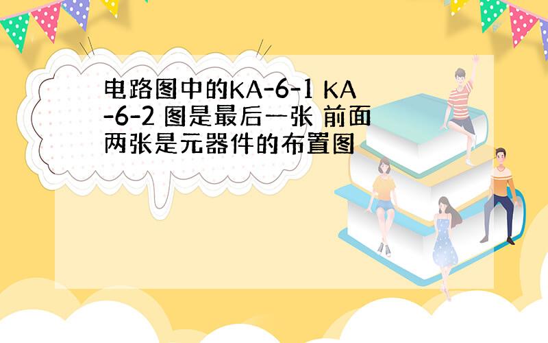 电路图中的KA-6-1 KA-6-2 图是最后一张 前面两张是元器件的布置图