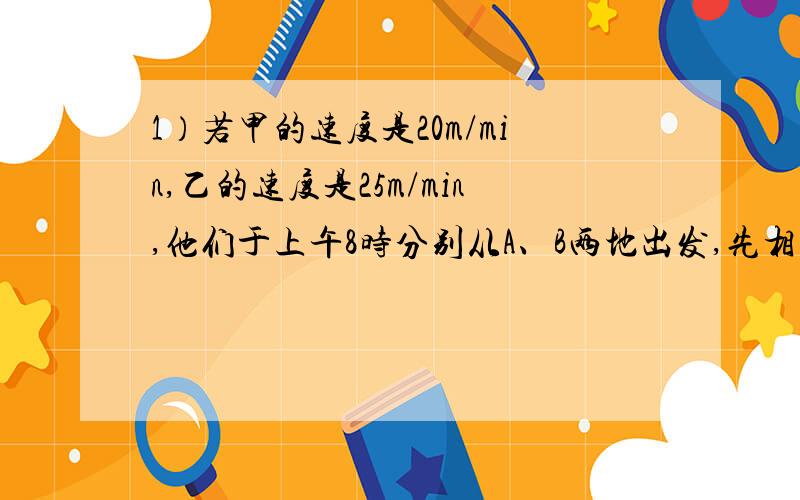 1）若甲的速度是20m/min,乙的速度是25m/min,他们于上午8时分别从A、B两地出发,先相向而行1min,再背向