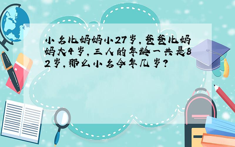 小名比妈妈小27岁,爸爸比妈妈大4岁,三人的年龄一共是82岁,那么小名今年几岁?