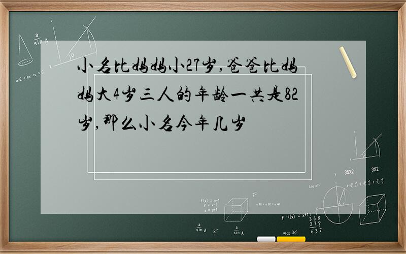 小名比妈妈小27岁,爸爸比妈妈大4岁三人的年龄一共是82岁,那么小名今年几岁