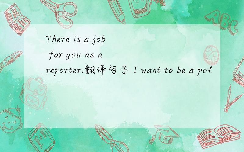 There is a job for you as a reporter.翻译句子 I want to be a pol