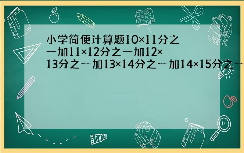 小学简便计算题10×11分之一加11×12分之一加12×13分之一加13×14分之一加14×15分之一,（要简便、）