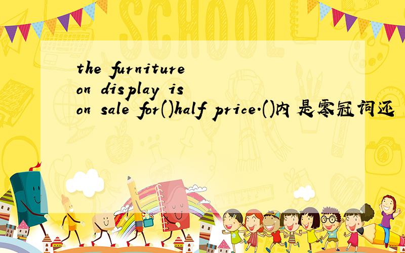 the furniture on display is on sale for()half price.()内是零冠词还