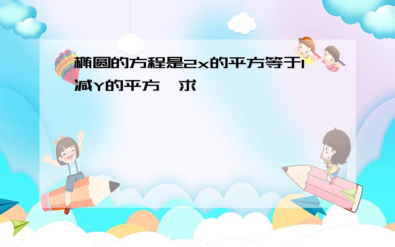 椭圆的方程是2x的平方等于1减Y的平方,求***