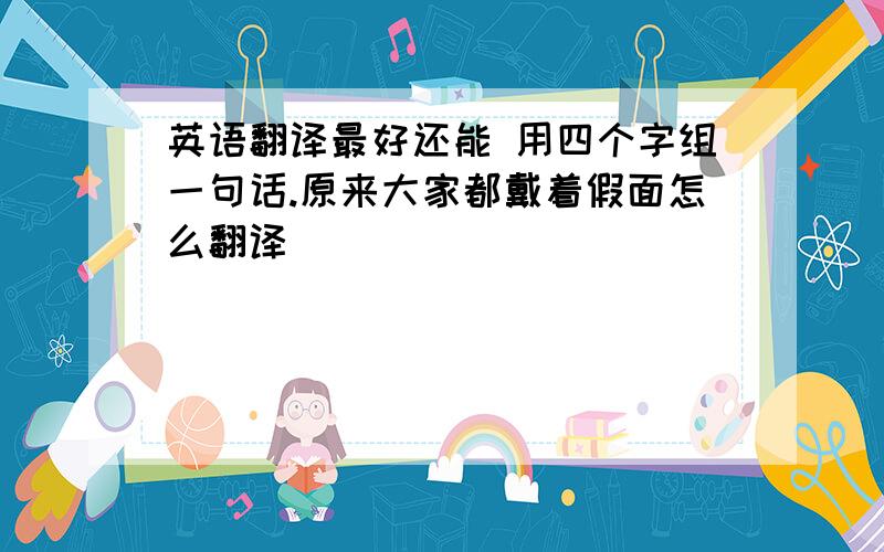 英语翻译最好还能 用四个字组一句话.原来大家都戴着假面怎么翻译