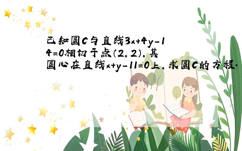 已知圆C与直线3x+4y-14=0相切于点（2，2），其圆心在直线x+y-11=0上，求圆C的方程．