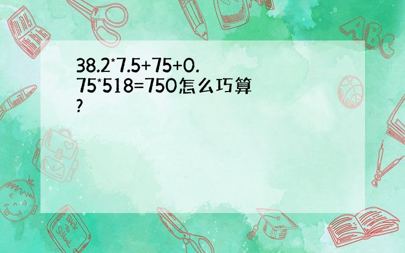 38.2*7.5+75+0.75*518=750怎么巧算?