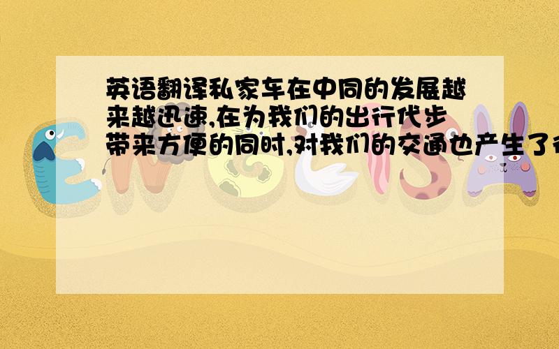 英语翻译私家车在中同的发展越来越迅速,在为我们的出行代步带来方便的同时,对我们的交通也产生了很大的影响.越来越多的私家车