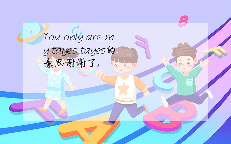 You only are my tayes tayes的意思谢谢了,