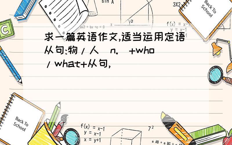 求一篇英语作文,适当运用定语从句:物/人(n.)+who/what+从句,