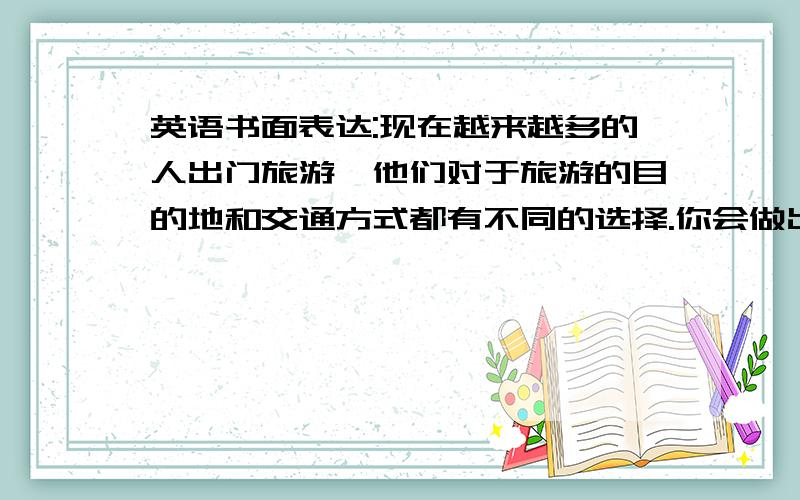 英语书面表达:现在越来越多的人出门旅游,他们对于旅游的目的地和交通方式都有不同的选择.你会做出怎