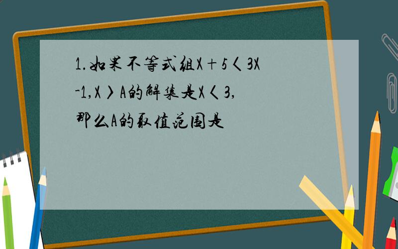 1.如果不等式组X+5〈3X-1,X〉A的解集是X〈3,那么A的取值范围是