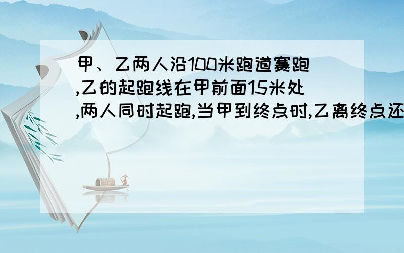 甲、乙两人沿100米跑道赛跑,乙的起跑线在甲前面15米处,两人同时起跑,当甲到终点时,乙离终点还有5米,