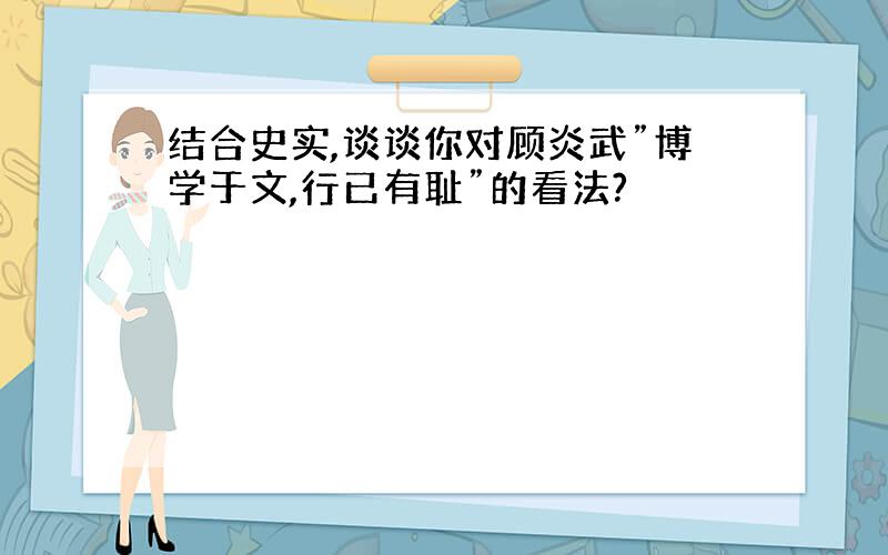 结合史实,谈谈你对顾炎武”博学于文,行已有耻”的看法?