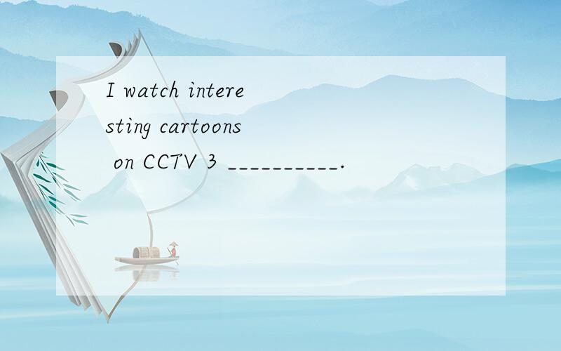 I watch interesting cartoons on CCTV 3 __________.