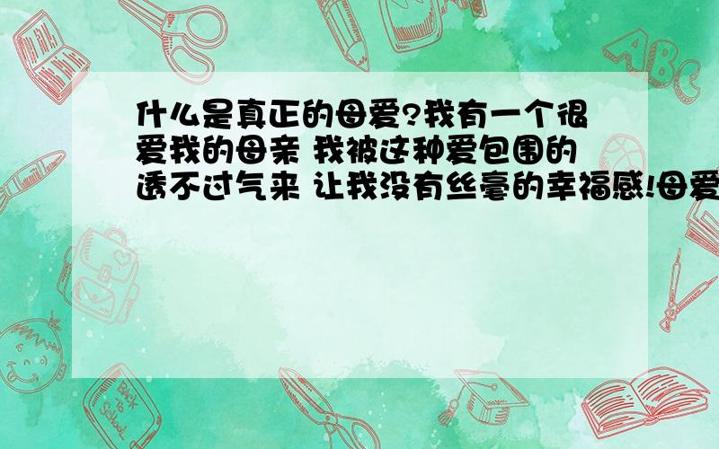 什么是真正的母爱?我有一个很爱我的母亲 我被这种爱包围的透不过气来 让我没有丝毫的幸福感!母爱是无私的,我发现越来越多的