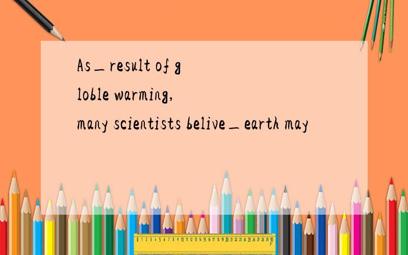 As_result of globle warming,many scientists belive_earth may