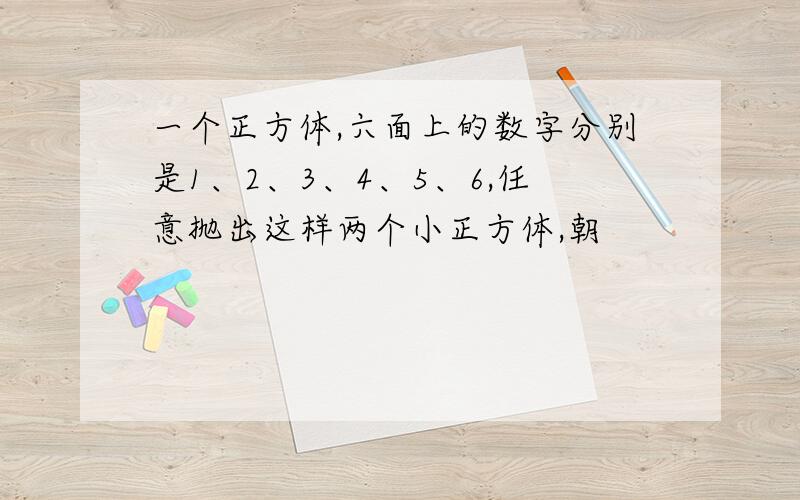 一个正方体,六面上的数字分别是1、2、3、4、5、6,任意抛出这样两个小正方体,朝