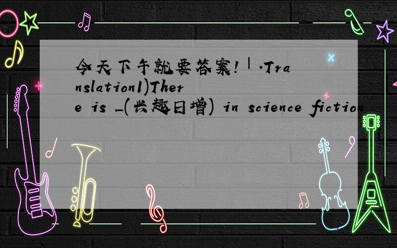 今天下午就要答案!Ⅰ.Translation1)There is ＿(兴趣日增) in science fiction