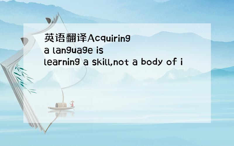 英语翻译Acquiring a language is learning a skill,not a body of i