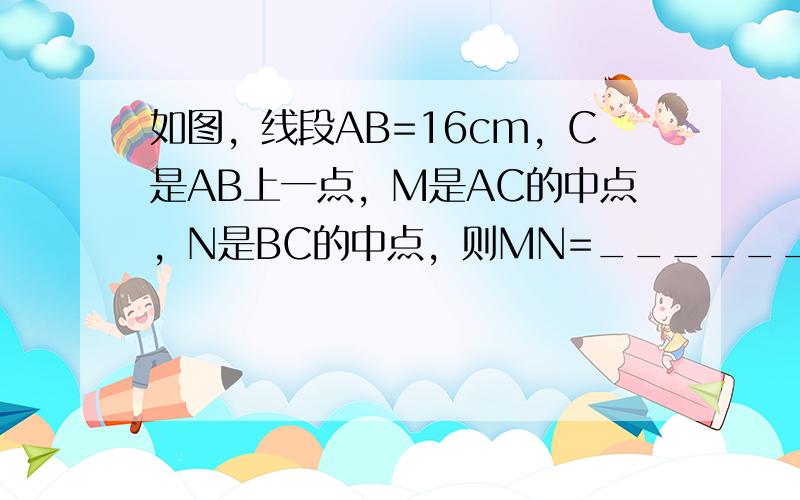 如图，线段AB=16cm，C是AB上一点，M是AC的中点，N是BC的中点，则MN=______cm．