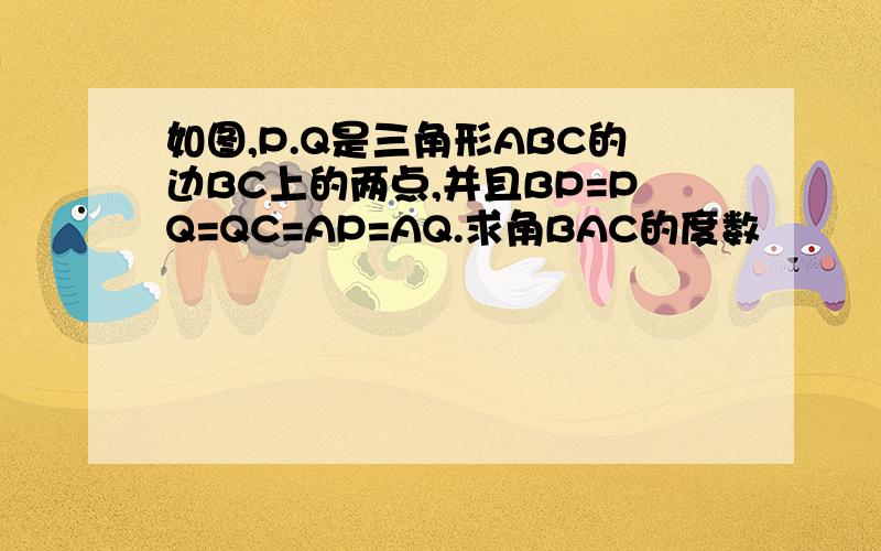 如图,P.Q是三角形ABC的边BC上的两点,并且BP=PQ=QC=AP=AQ.求角BAC的度数