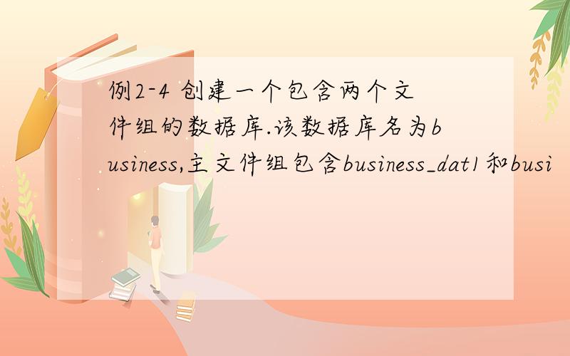 例2-4 创建一个包含两个文件组的数据库.该数据库名为business,主文件组包含business_dat1和busi