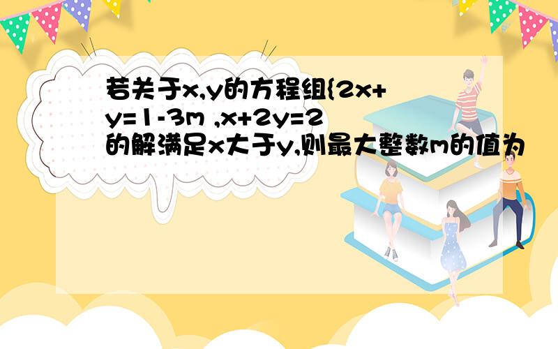 若关于x,y的方程组{2x+y=1-3m ,x+2y=2的解满足x大于y,则最大整数m的值为