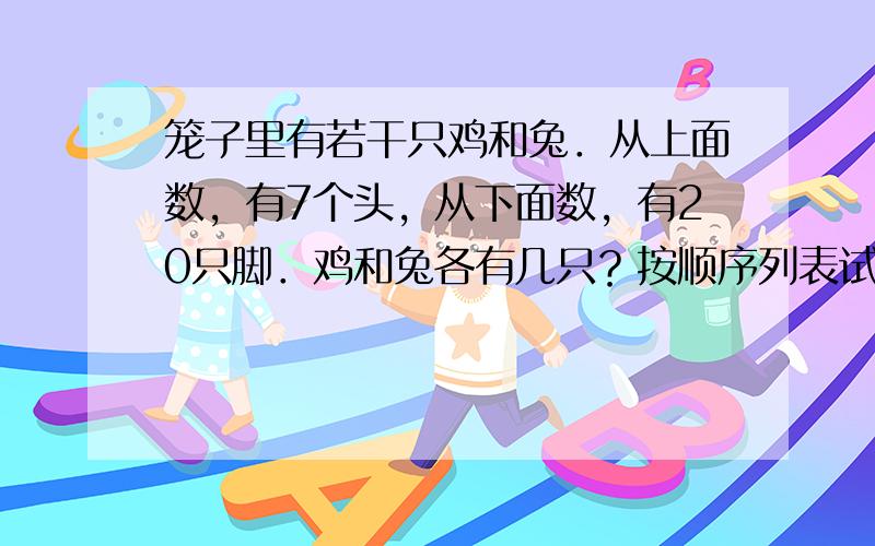 笼子里有若干只鸡和兔．从上面数，有7个头，从下面数，有20只脚．鸡和兔各有几只？按顺序列表试一试．