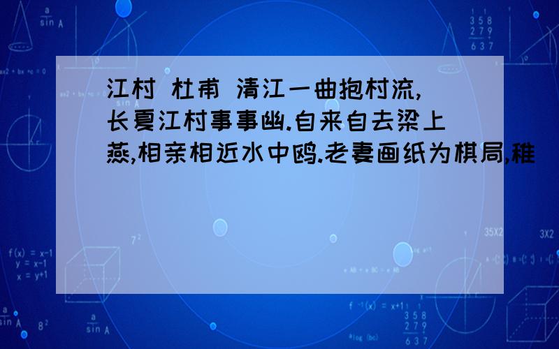 江村 杜甫 清江一曲抱村流,长夏江村事事幽.自来自去梁上燕,相亲相近水中鸥.老妻画纸为棋局,稚