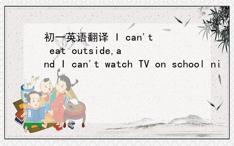 初一英语翻译 I can't eat outside,and I can't watch TV on school ni