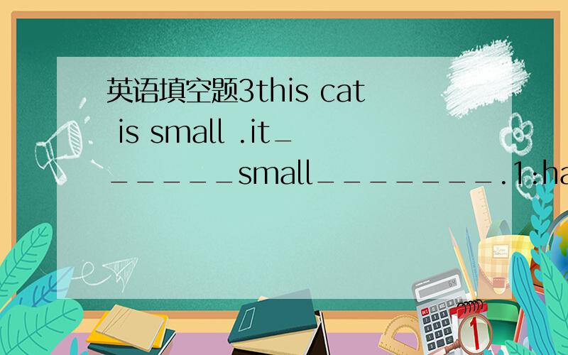 英语填空题3this cat is small .it______small_______.1:have eyes 2: