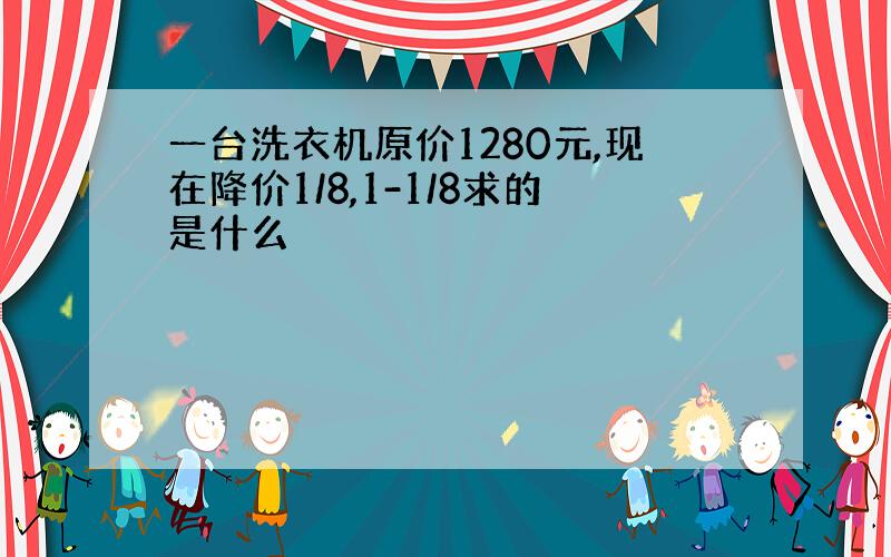 一台洗衣机原价1280元,现在降价1/8,1-1/8求的是什么