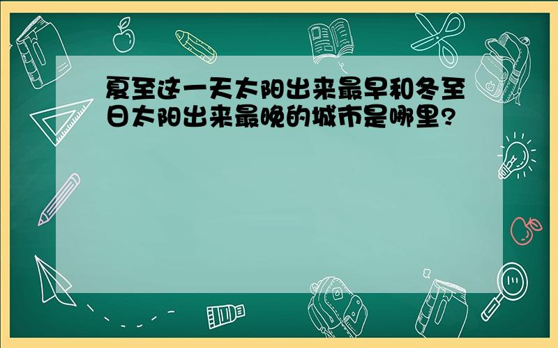 夏至这一天太阳出来最早和冬至日太阳出来最晚的城市是哪里?