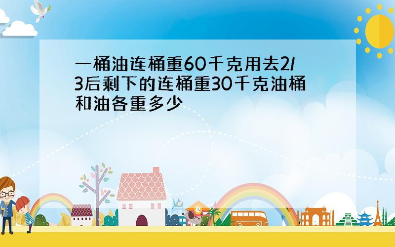 一桶油连桶重60千克用去2/3后剩下的连桶重30千克油桶和油各重多少