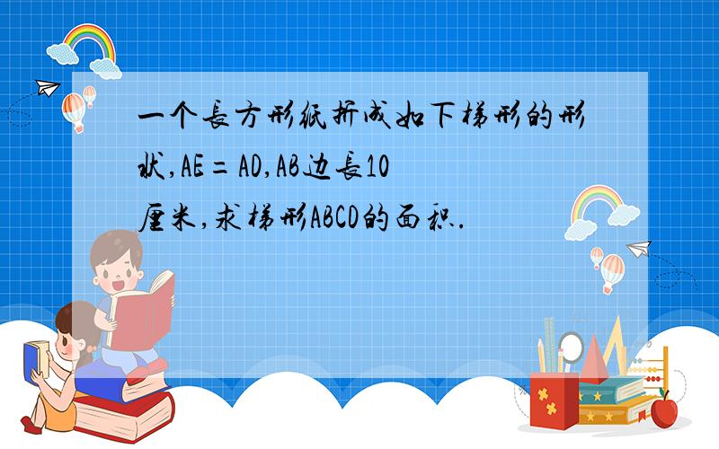 一个长方形纸折成如下梯形的形状,AE=AD,AB边长10厘米,求梯形ABCD的面积.