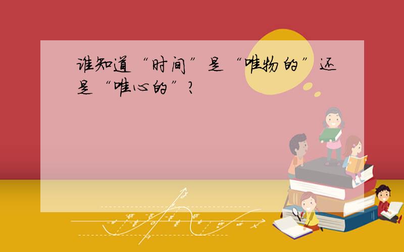 谁知道“时间”是“唯物的”还是“唯心的”?