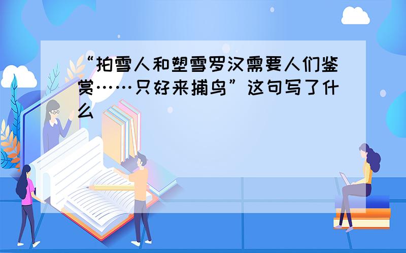 “拍雪人和塑雪罗汉需要人们鉴赏……只好来捕鸟”这句写了什么