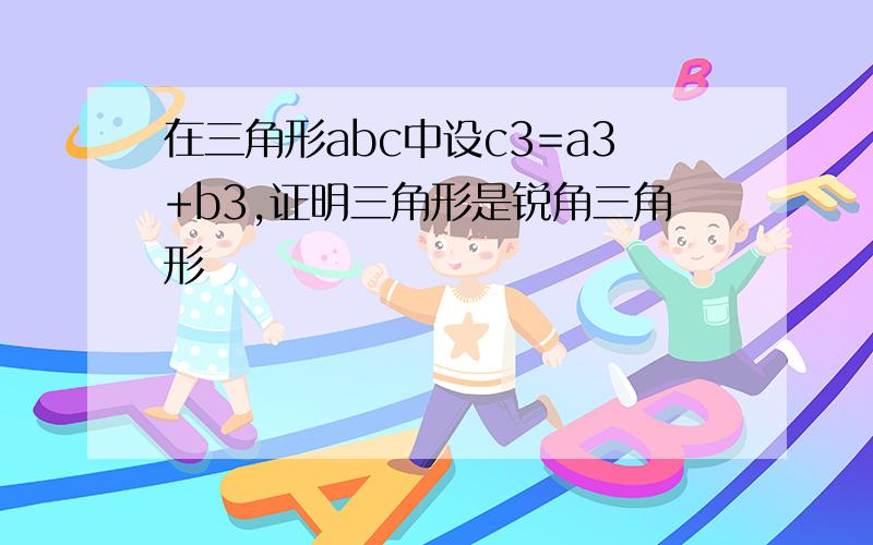 在三角形abc中设c3=a3+b3,证明三角形是锐角三角形