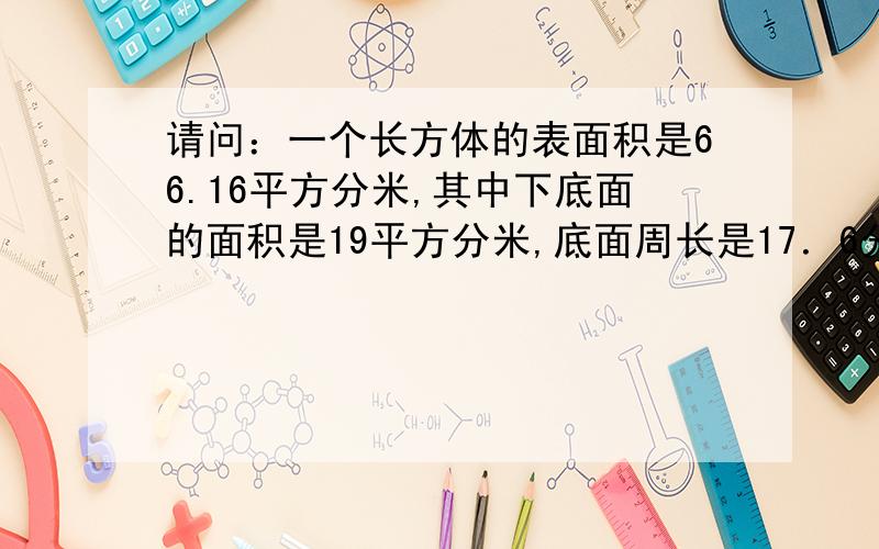 请问：一个长方体的表面积是66.16平方分米,其中下底面的面积是19平方分米,底面周长是17．6分米．