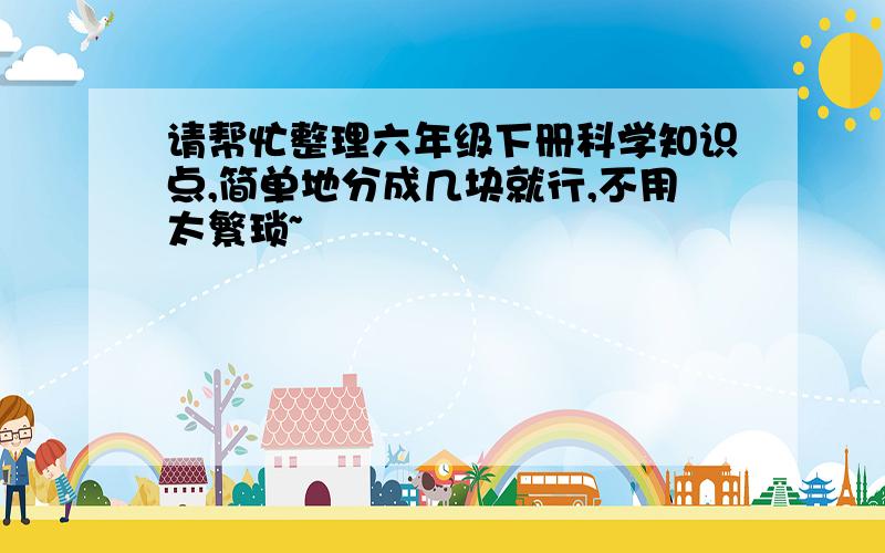 请帮忙整理六年级下册科学知识点,简单地分成几块就行,不用太繁琐~