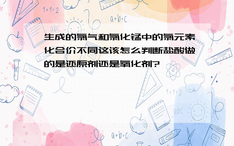 生成的氯气和氯化锰中的氯元素化合价不同这该怎么判断盐酸做的是还原剂还是氧化剂?