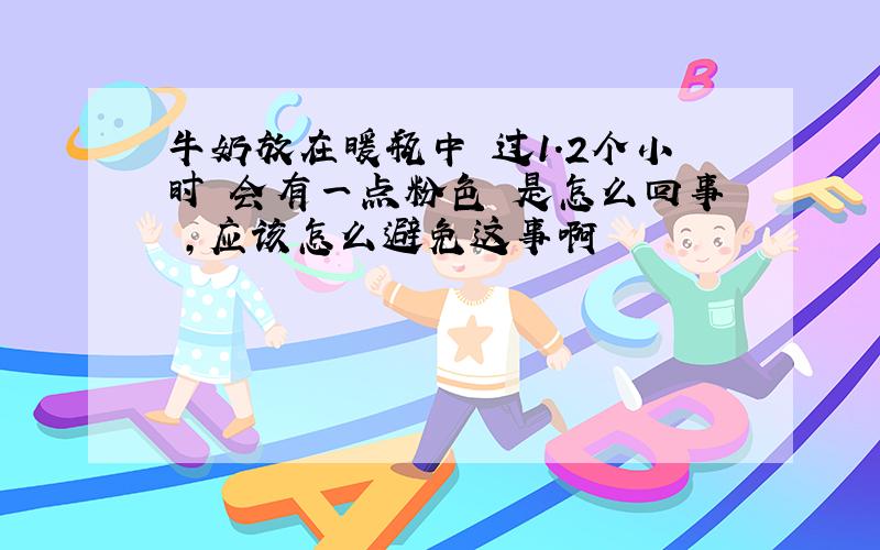 牛奶放在暖瓶中 过1.2个小时 会有一点粉色 是怎么回事 ,应该怎么避免这事啊