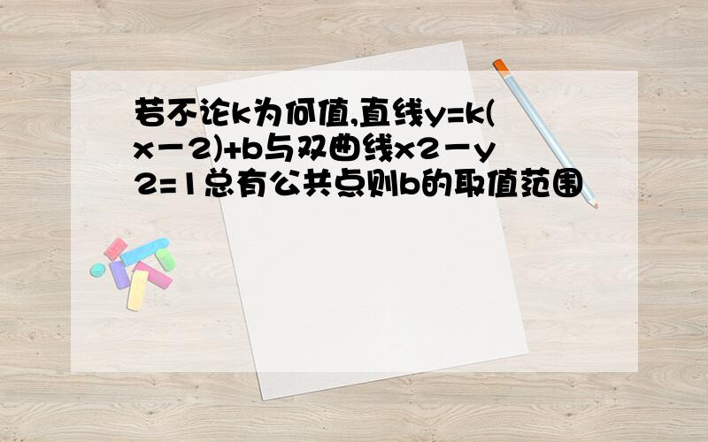 若不论k为何值,直线y=k(x－2)+b与双曲线x2－y2=1总有公共点则b的取值范围