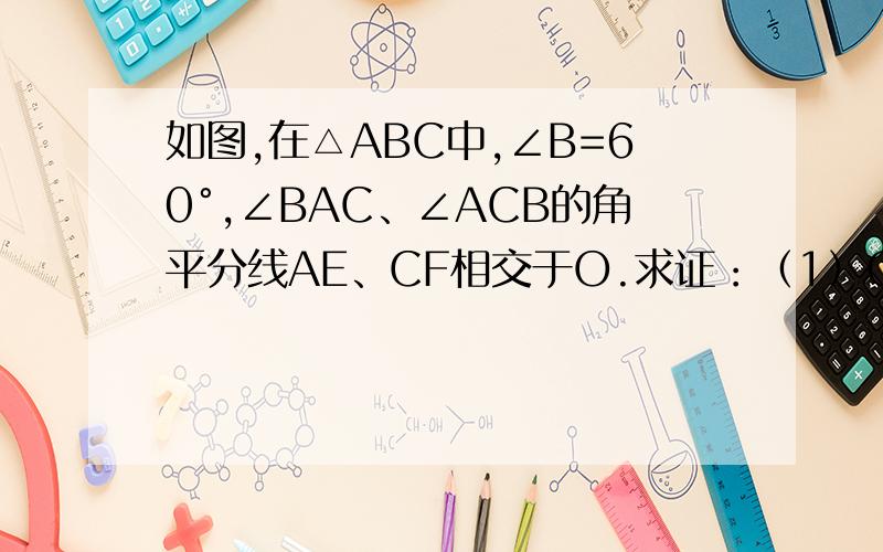 如图,在△ABC中,∠B=60°,∠BAC、∠ACB的角平分线AE、CF相交于O.求证：（1）OE=OF；（2）AF+C