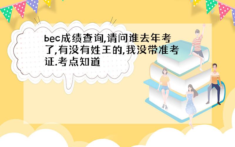 bec成绩查询,请问谁去年考了,有没有姓王的,我没带准考证.考点知道