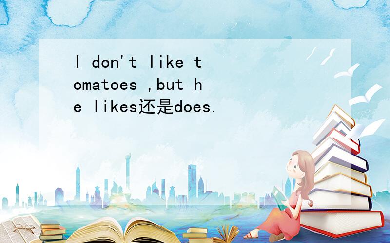 I don't like tomatoes ,but he likes还是does.